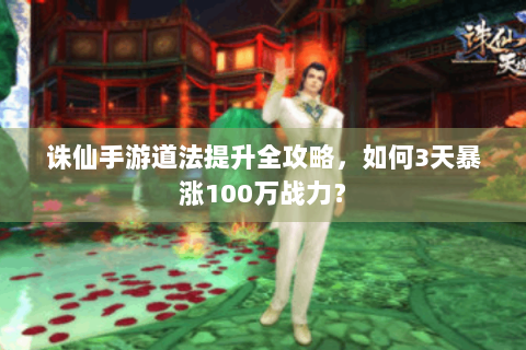 诛仙手游道法提升全攻略，如何3天暴涨100万战力？