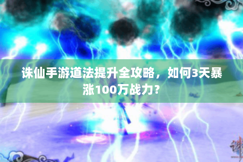 诛仙手游道法提升全攻略，如何3天暴涨100万战力？