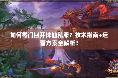 如何零门槛开诛仙私服？技术指南+运营方案全解析！