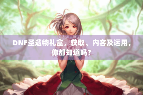 DNF圣遗物礼盒，获取、内容及运用，你都知道吗？