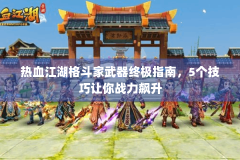 热血江湖格斗家武器终极指南，5个技巧让你战力飙升