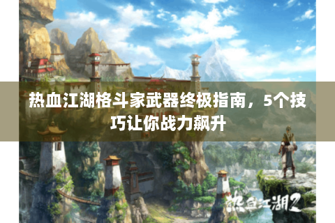 热血江湖格斗家武器终极指南，5个技巧让你战力飙升