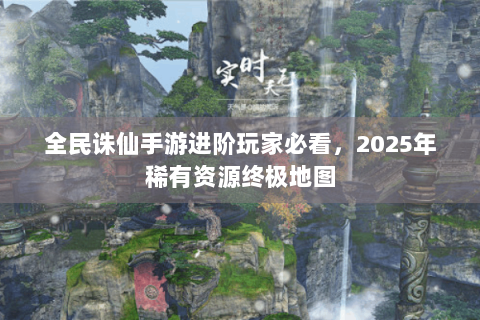 全民诛仙手游进阶玩家必看，2025年稀有资源终极地图