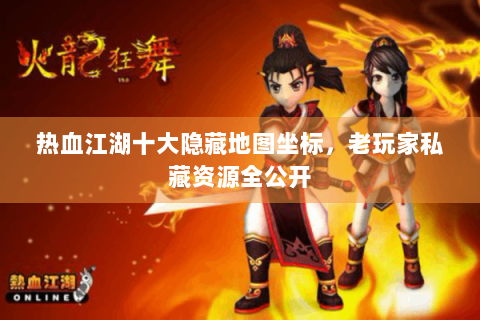 热血江湖十大隐藏地图坐标，老玩家私藏资源全公开