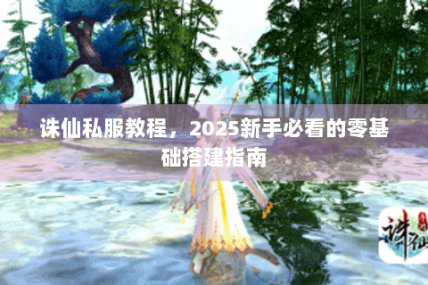 诛仙私服教程，2025新手必看的零基础搭建指南