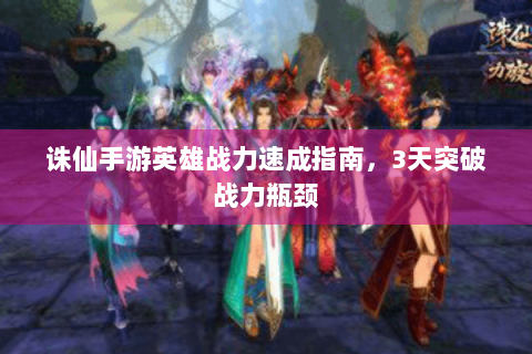 诛仙手游英雄战力速成指南，3天突破战力瓶颈