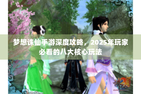 梦想诛仙手游深度攻略，2025年玩家必看的八大核心玩法