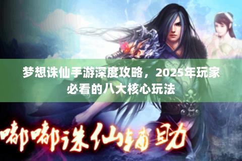 梦想诛仙手游深度攻略，2025年玩家必看的八大核心玩法