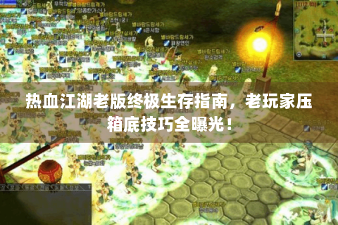 热血江湖老版终极生存指南，老玩家压箱底技巧全曝光！