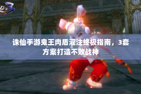 诛仙手游鬼王肉盾灌注终极指南，3套方案打造不败战神
