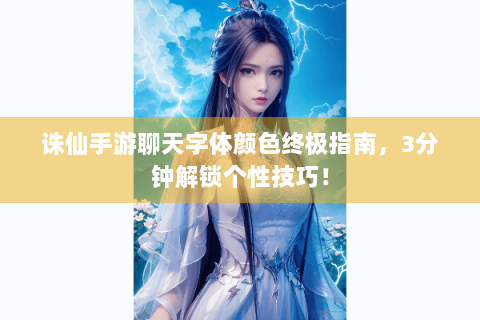 诛仙手游聊天字体颜色终极指南，3分钟解锁个性技巧！