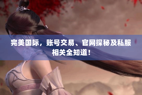 完美国际，账号交易、官网探秘及私服相关全知道！