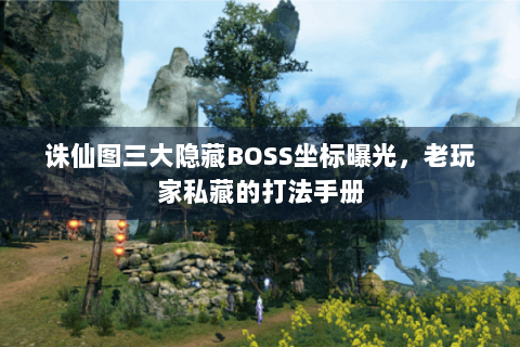 诛仙图三大隐藏BOSS坐标曝光，老玩家私藏的打法手册