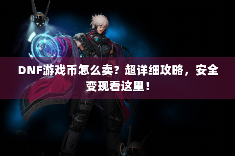 DNF游戏币怎么卖？超详细攻略，安全变现看这里！