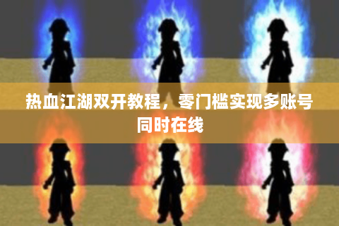 热血江湖双开教程，零门槛实现多账号同时在线