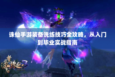 诛仙手游装备洗练技巧全攻略，从入门到毕业实战指南