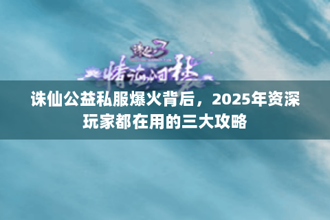 诛仙公益私服爆火背后，2025年资深玩家都在用的三大攻略