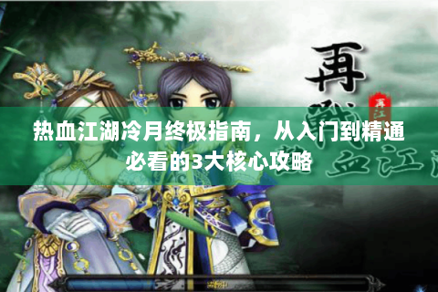 热血江湖冷月终极指南，从入门到精通必看的3大核心攻略