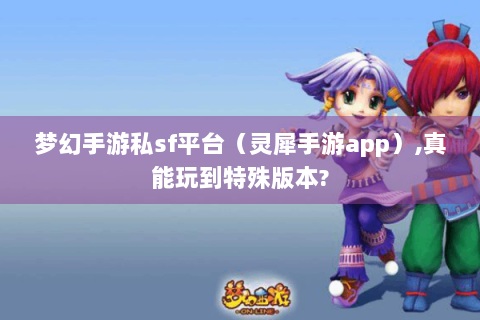 梦幻手游私sf平台（灵犀手游app）,真能玩到特殊版本?