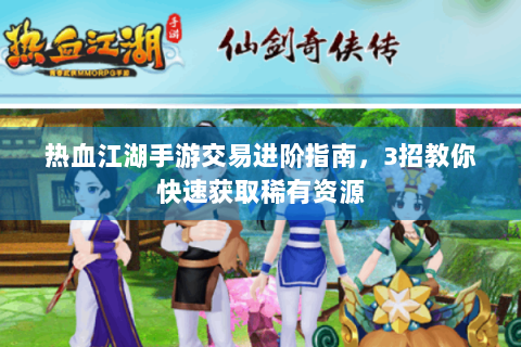 热血江湖手游交易进阶指南，3招教你快速获取稀有资源
