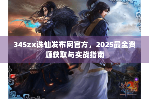 345zx诛仙发布网官方，2025最全资源获取与实战指南