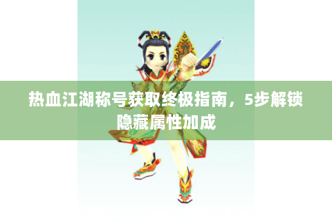 热血江湖称号获取终极指南，5步解锁隐藏属性加成
