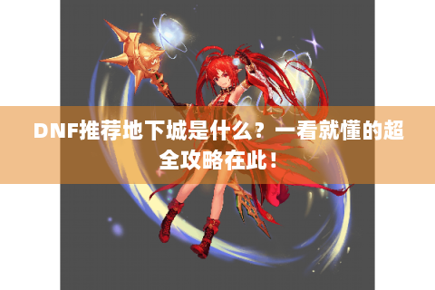 DNF推荐地下城是什么？一看就懂的超全攻略在此！