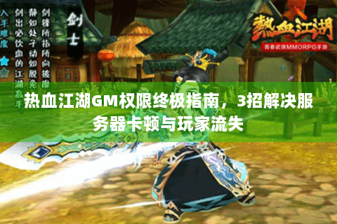 热血江湖GM权限终极指南，3招解决服务器卡顿与玩家流失