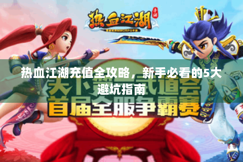 热血江湖充值全攻略，新手必看的5大避坑指南
