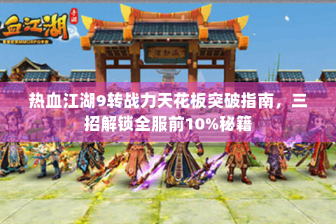 热血江湖9转战力天花板突破指南，三招解锁全服前10%秘籍