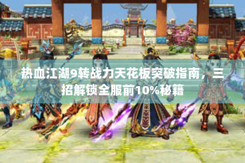 热血江湖9转战力天花板突破指南，三招解锁全服前10%秘籍