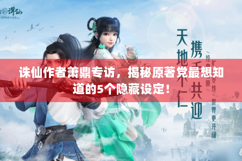 诛仙作者萧鼎专访，揭秘原著党最想知道的5个隐藏设定！