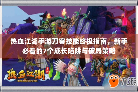 热血江湖手游刀客技能终极指南，新手必看的7个成长陷阱与破局策略