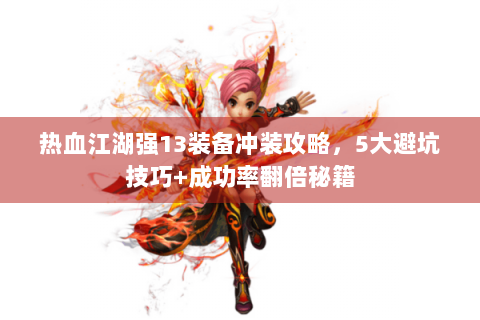 热血江湖强13装备冲装攻略，5大避坑技巧+成功率翻倍秘籍