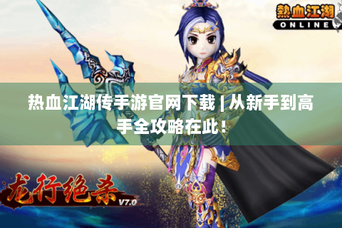 热血江湖传手游官网下载 | 从新手到高手全攻略在此！