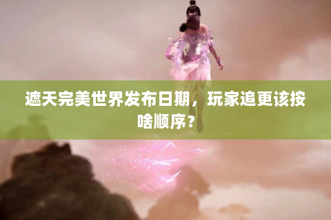 遮天完美世界发布日期，玩家追更该按啥顺序？
