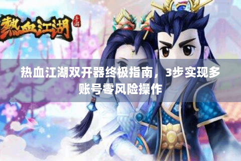 热血江湖双开器终极指南，3步实现多账号零风险操作