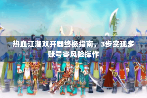 热血江湖双开器终极指南，3步实现多账号零风险操作