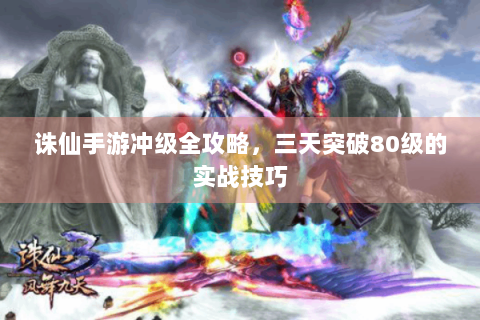 诛仙手游冲级全攻略，三天突破80级的实战技巧
