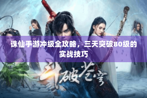 诛仙手游冲级全攻略，三天突破80级的实战技巧