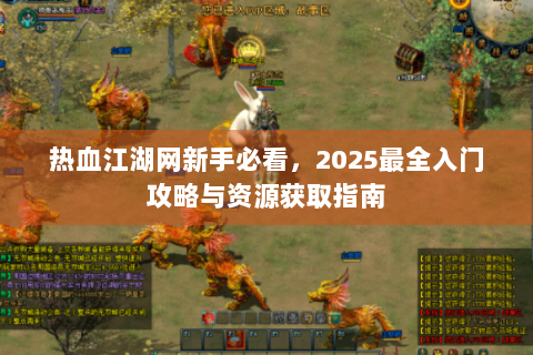 热血江湖网新手必看，2025最全入门攻略与资源获取指南