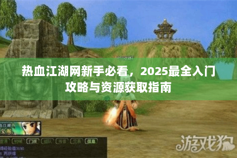 热血江湖网新手必看，2025最全入门攻略与资源获取指南