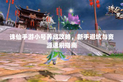 诛仙手游小号养成攻略，新手避坑与资源速刷指南