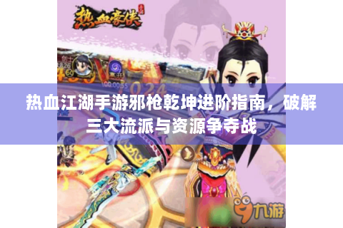 热血江湖手游邪枪乾坤进阶指南，破解三大流派与资源争夺战