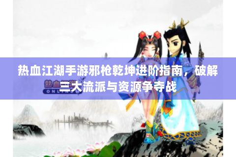 热血江湖手游邪枪乾坤进阶指南，破解三大流派与资源争夺战