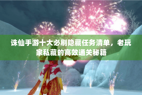 诛仙手游十大必刷隐藏任务清单，老玩家私藏的高效通关秘籍