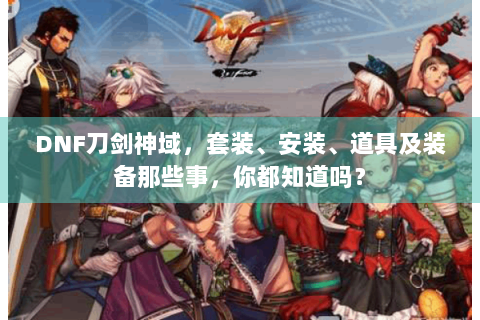 DNF刀剑神域，套装、安装、道具及装备那些事，你都知道吗？