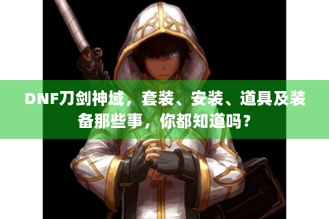 DNF刀剑神域，套装、安装、道具及装备那些事，你都知道吗？