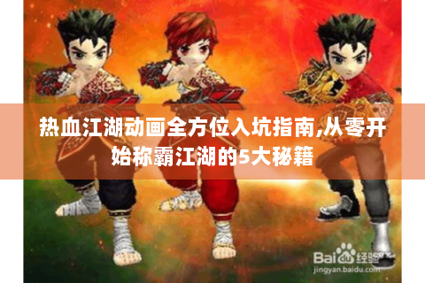 热血江湖动画全方位入坑指南,从零开始称霸江湖的5大秘籍