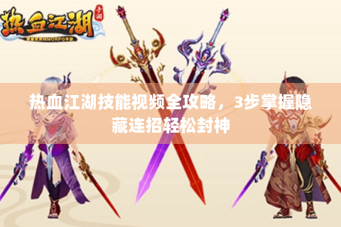 热血江湖技能视频全攻略，3步掌握隐藏连招轻松封神